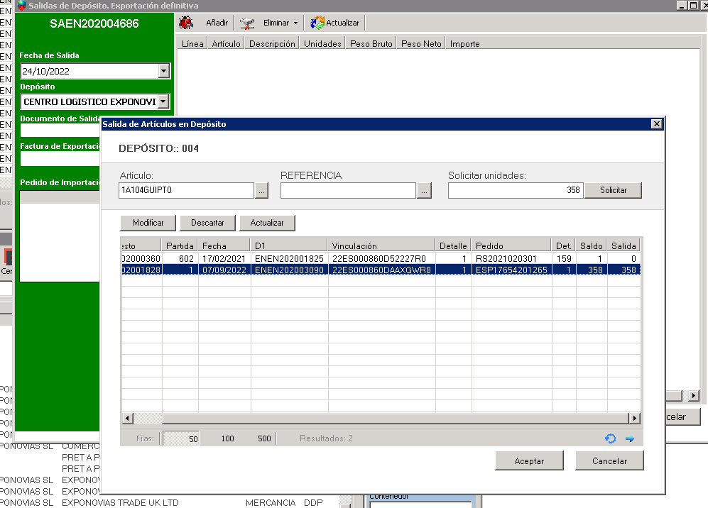 Machine generated alternative text:
las de Depósito. Exporta 
SAEN202004686 
Fecha de Salida 
24/10/2022 
Depósito 
efinitiva 
Añadir 
Eliminar • 
Línea Artículo Descripción 
Actualizar 
Unidades Peso Bruto 
Peso Neto 
EN 
CENTRO LOGISTICO EXPONOVI 
Documento de Salid 
Salida de Artículos en Depósito 
Factura de Exportaci 
Pedido de Importaci 
DEPOSITO:: 004 
Artículo: 
IA104GUIPTO 
Modificar 
Descartar 
Importe 
Solicitar unidades: 
REFERENCIA 
Actualizar 
Vinculación 
S olicitar 
Partida 
602 
Fecha 
07jogj2022 
Detalle 
Pedido 
RS2021 020301 
ESPI 7654201 265 
Aceptar 
Det 
Saldo 
Salida 
828 
ENEN202001 825 
ENEN2020030go 
22ES000860D52227RO 
22ES000860DAôXGWR8 
Resultados: 2 
Cancelar 
A)NOVIAS SL 
A)NOVIAS SL 
A)NOVIAS SL 
EXPONO 
EXPONO 
EXPONOVIAS TRADE UK LTD 
MERCANCIA 